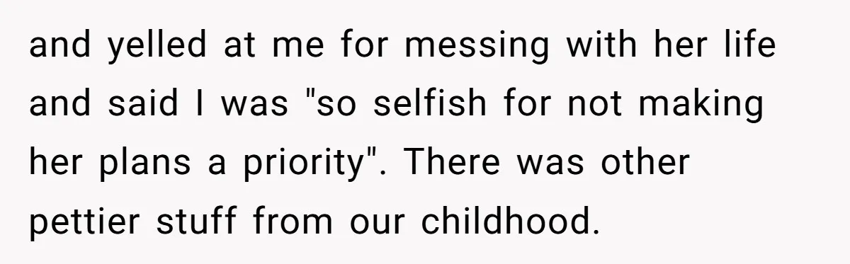 and yelled at me for messing with her life and said I was "so selfish for not making her plans a priority". There was other pettier stuff from our childhood.