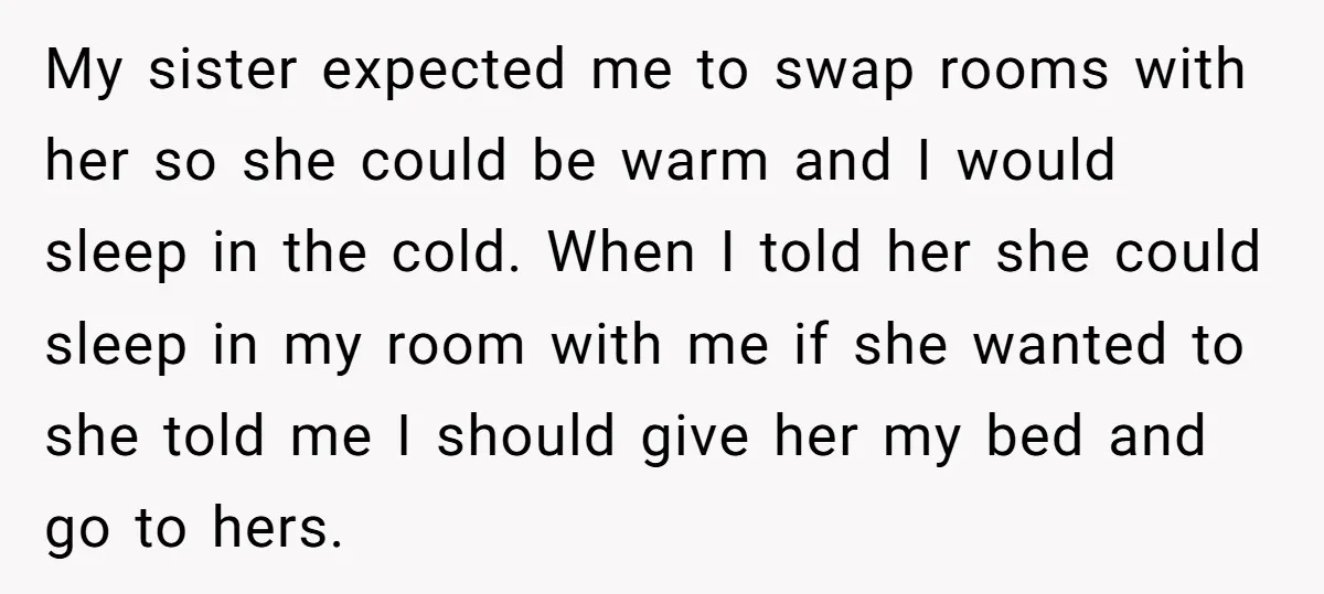 My sister expected me to swap rooms with her so she could be warm and I would sleep in the cold. When I told her she could sleep in my...