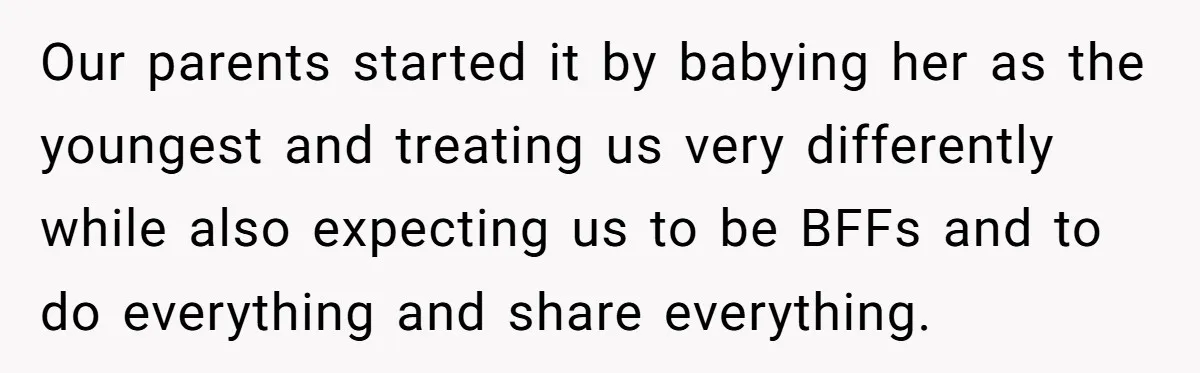 Our parents started it by babying her as the youngest and treating us very differently while also expecting us to be BFFs and to do everything and share everything.