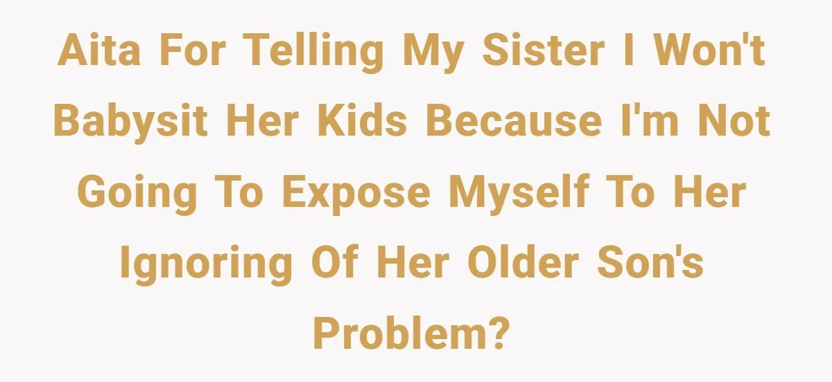 AITA for telling my sister I won't babysit her kids because I'm not going to expose myself to her ignoring of her older son's problem?