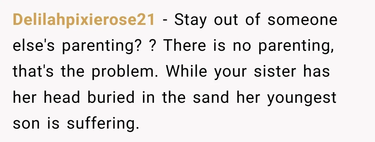 Delilahpixierose21 − Stay out of someone else's parenting? ? There is no parenting, that's the problem. While your sister has her head buried in the sand her youngest son is...