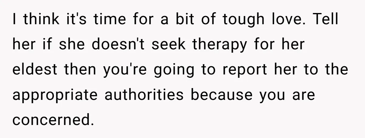 I think it's time for a bit of tough love. Tell her if she doesn't seek therapy for her eldest then you're going to report her to the appropriate authorities...