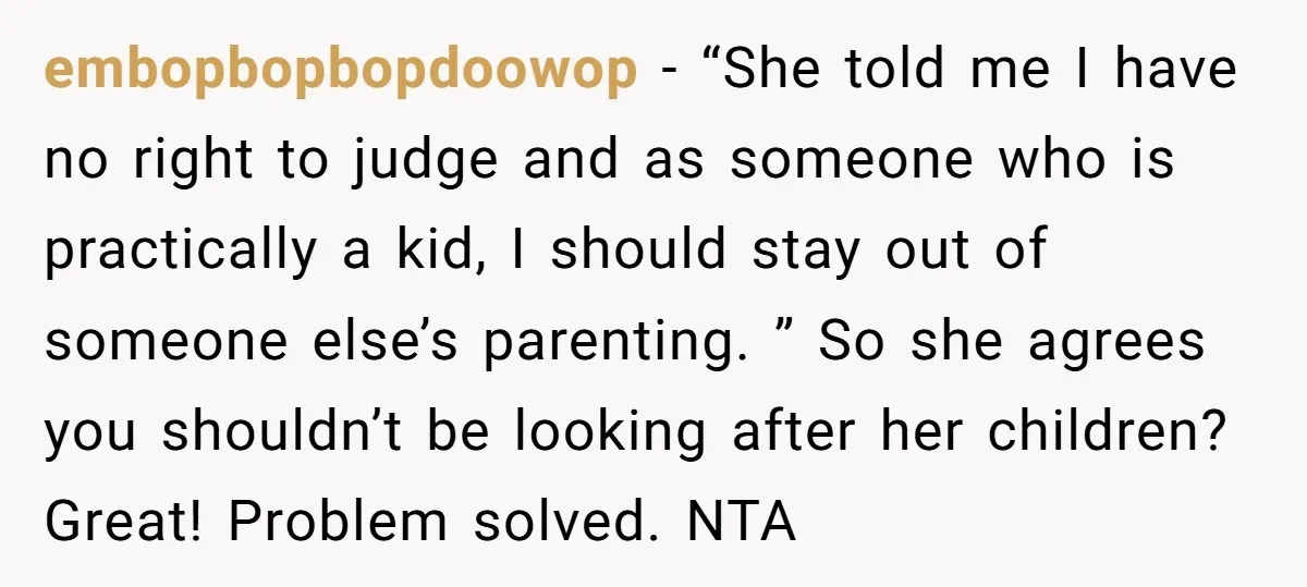 embopbopbopdoowop − “She told me I have no right to judge and as someone who is practically a kid, I should stay out of someone else’s parenting. ” So she...