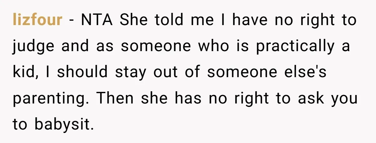 lizfour − NTA She told me I have no right to judge and as someone who is practically a kid, I should stay out of someone else's parenting. Then she...