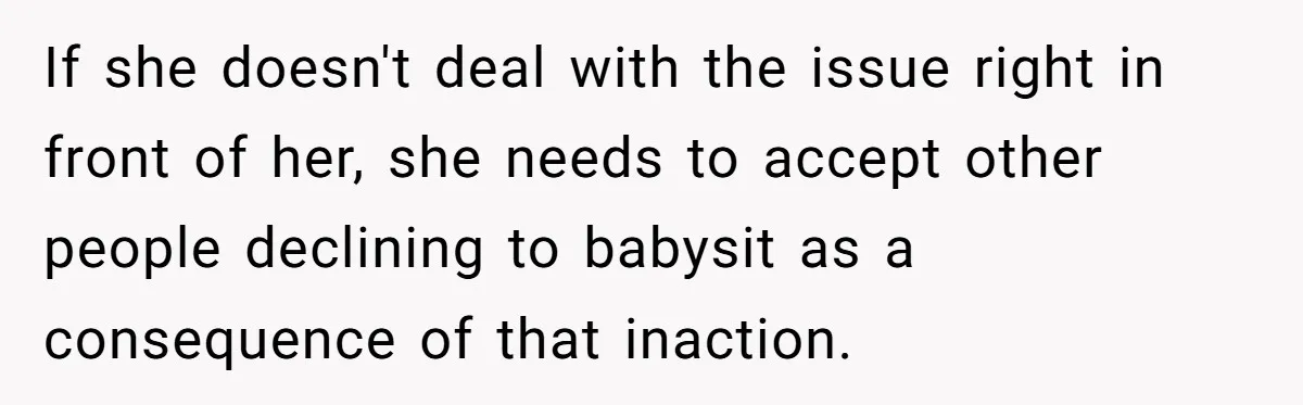 If she doesn't deal with the issue right in front of her, she needs to accept other people declining to babysit as a consequence of that inaction.
