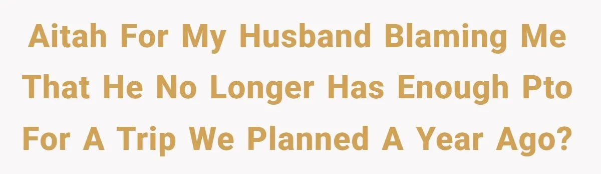 AITAH for my husband blaming me that he no longer has enough PTO for a trip we planned a year ago?