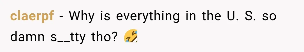 claerpf − Why is everything in the U. S. so damn s__tty tho? 🤣