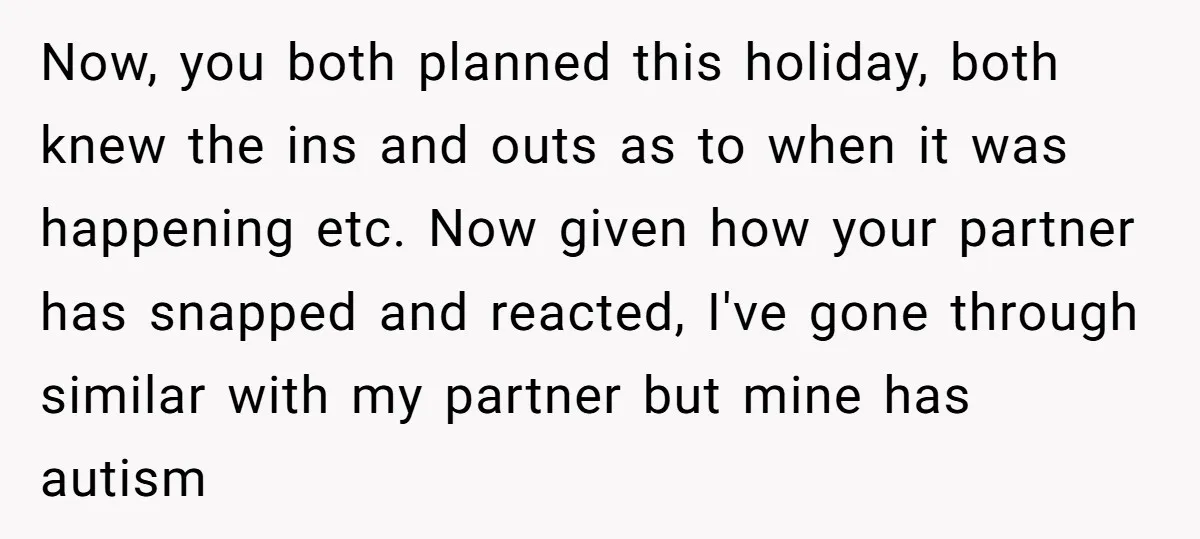 Now, you both planned this holiday, both knew the ins and outs as to when it was happening etc. Now given how your partner has snapped and reacted, I've gone...