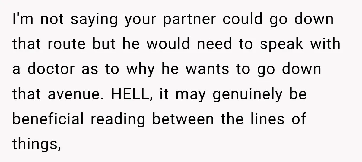 I'm not saying your partner could go down that route but he would need to speak with a doctor as to why he wants to go down that avenue. HELL,...