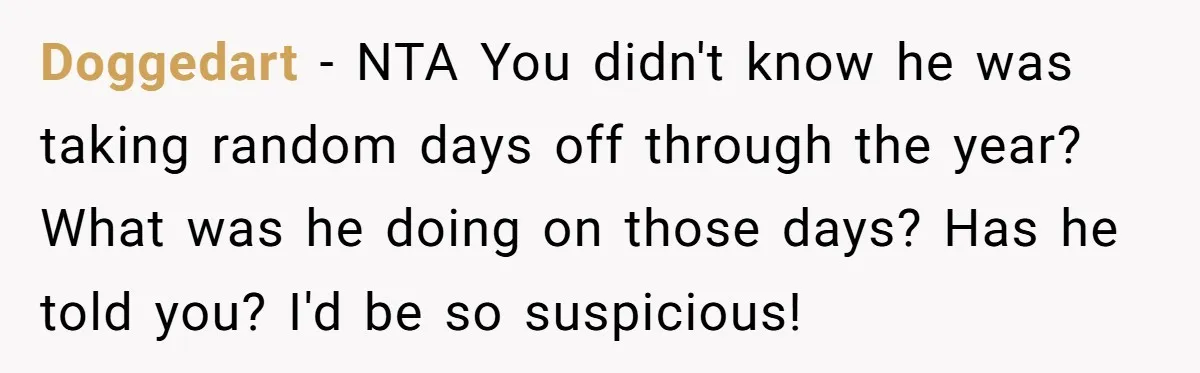 Doggedart − NTA You didn't know he was taking random days off through the year? What was he doing on those days? Has he told you? I'd be so suspicious!