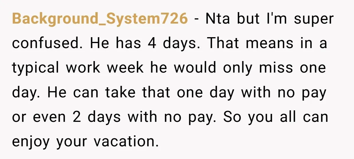 Background_System726 − Nta but I'm super confused. He has 4 days. That means in a typical work week he would only miss one day. He can take that one day...