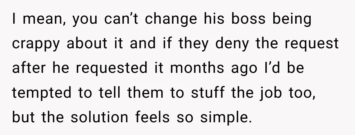 I mean, you can’t change his boss being crappy about it and if they deny the request after he requested it months ago I’d be tempted to tell them to...