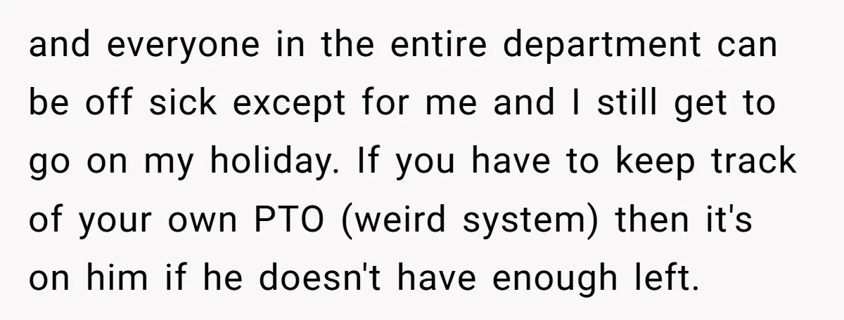 and everyone in the entire department can be off sick except for me and I still get to go on my holiday. If you have to keep track of your...