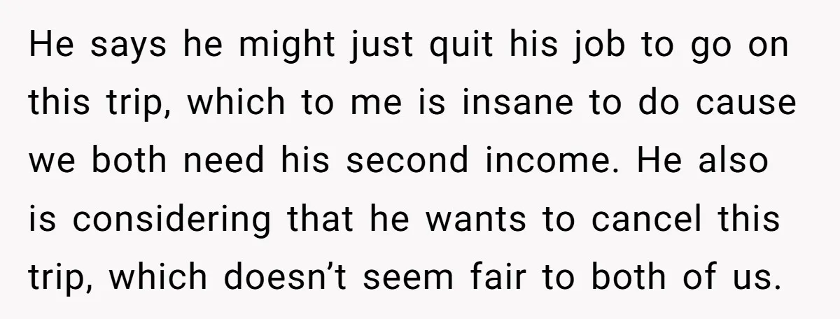 He says he might just quit his job to go on this trip, which to me is insane to do cause we both need his second income. He also is...