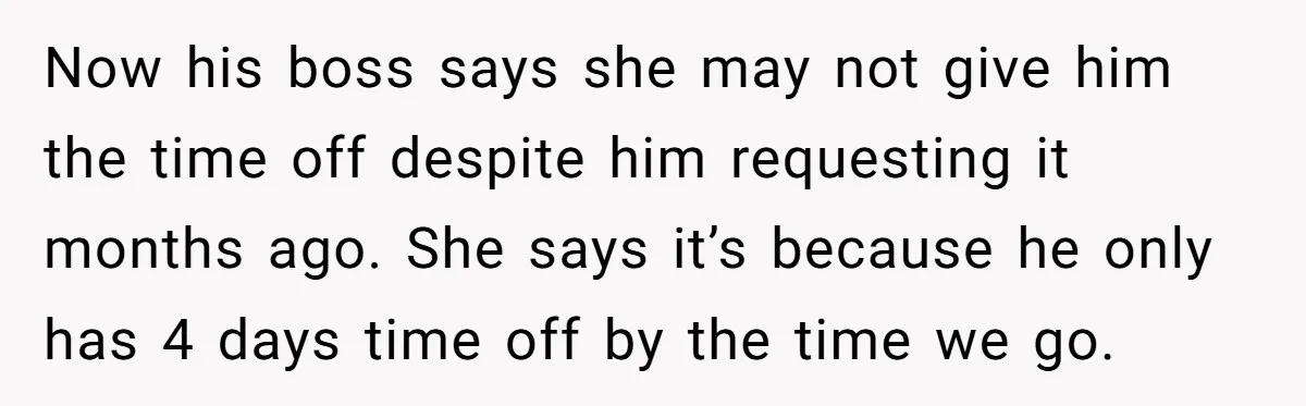 Now his boss says she may not give him the time off despite him requesting it months ago. She says it’s because he only has 4 days time off by...