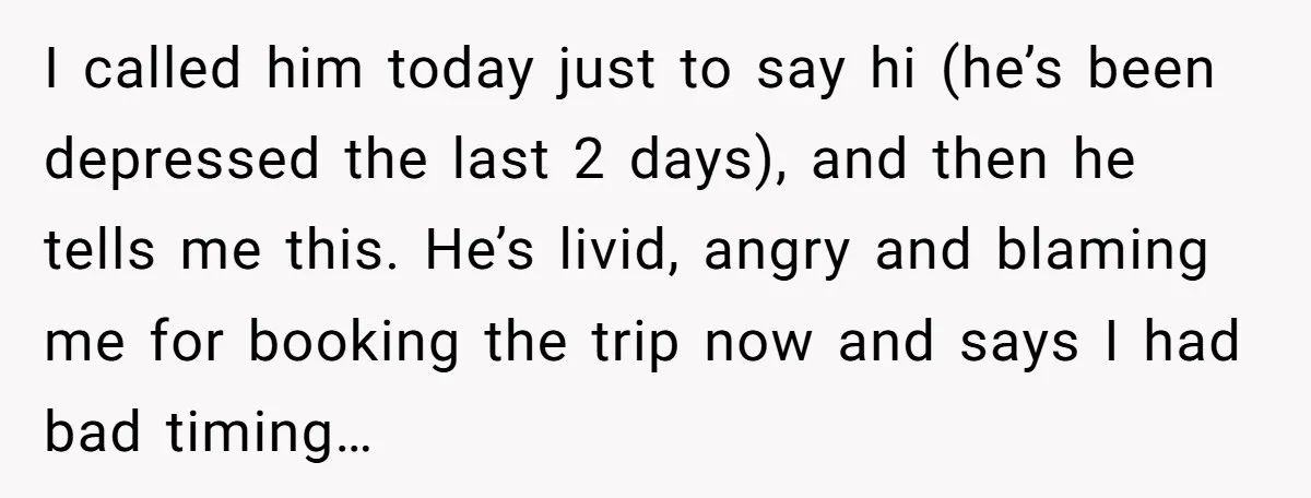 I called him today just to say hi (he’s been depressed the last 2 days), and then he tells me this. He’s livid, angry and blaming me for booking the...