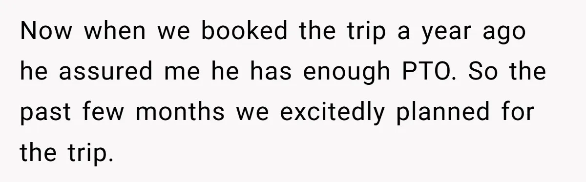 Now when we booked the trip a year ago he assured me he has enough PTO. So the past few months we excitedly planned for the trip.