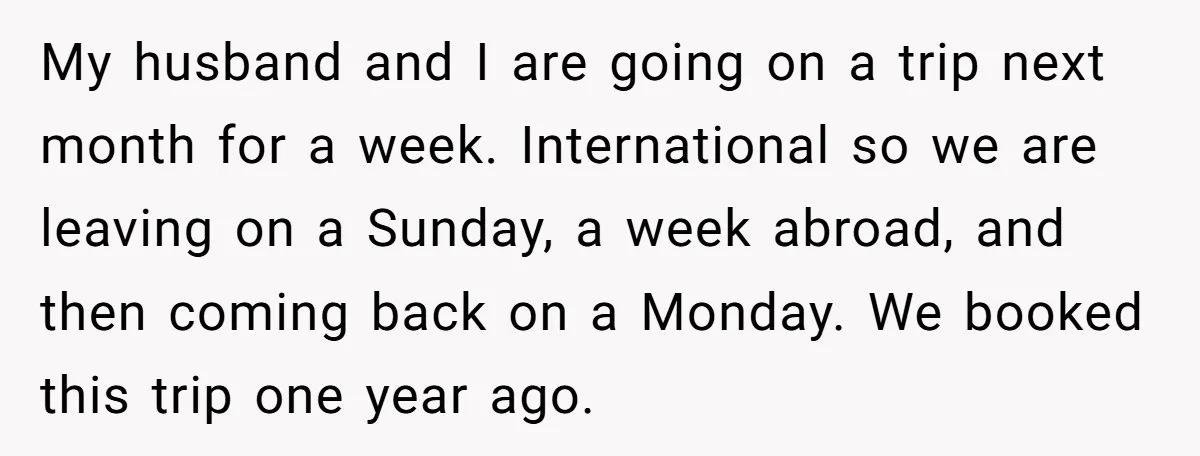 My husband and I are going on a trip next month for a week. International so we are leaving on a Sunday, a week abroad, and then coming back on...