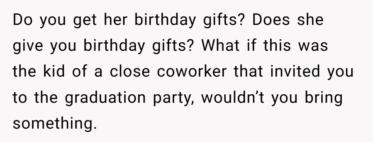Do you get her birthday gifts? Does she give you birthday gifts? What if this was the kid of a close coworker that invited you to the graduation party, wouldn’t...