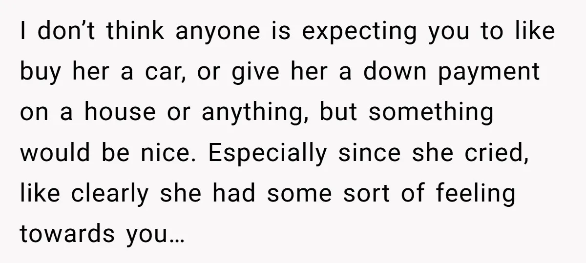 I don’t think anyone is expecting you to like buy her a car, or give her a down payment on a house or anything, but something would be nice. Especially...