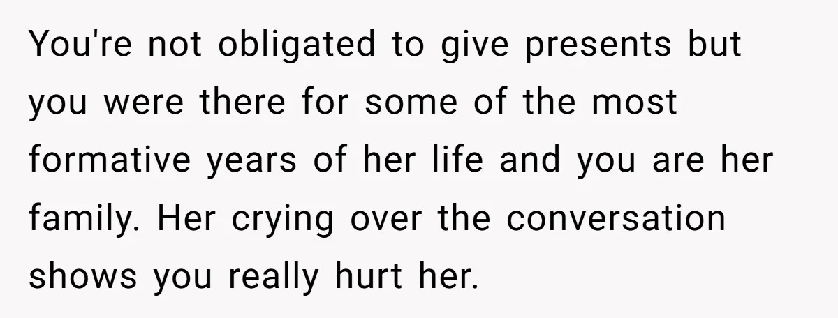 You're not obligated to give presents but you were there for some of the most formative years of her life and you are her family. Her crying over the conversation...