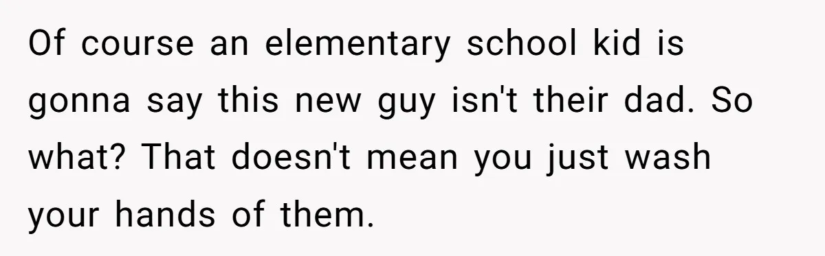 Of course an elementary school kid is gonna say this new guy isn't their dad. So what? That doesn't mean you just wash your hands of them.