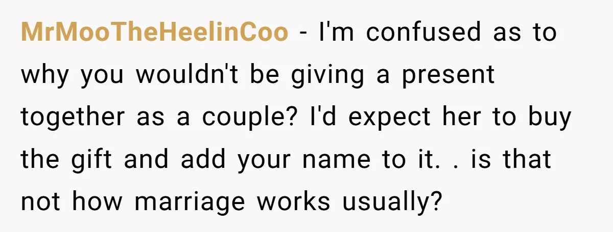 MrMooTheHeelinCoo − I'm confused as to why you wouldn't be giving a present together as a couple? I'd expect her to buy the gift and add your name to it....