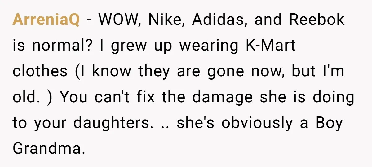 ArreniaQ − WOW, Nike, Adidas, and Reebok is normal? I grew up wearing K-Mart clothes (I know they are gone now, but I'm old. ) You can't fix the damage...