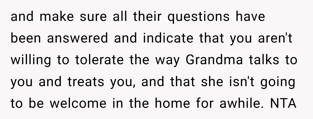 and make sure all their questions have been answered and indicate that you aren't willing to tolerate the way Grandma talks to you and treats you, and that she isn't...