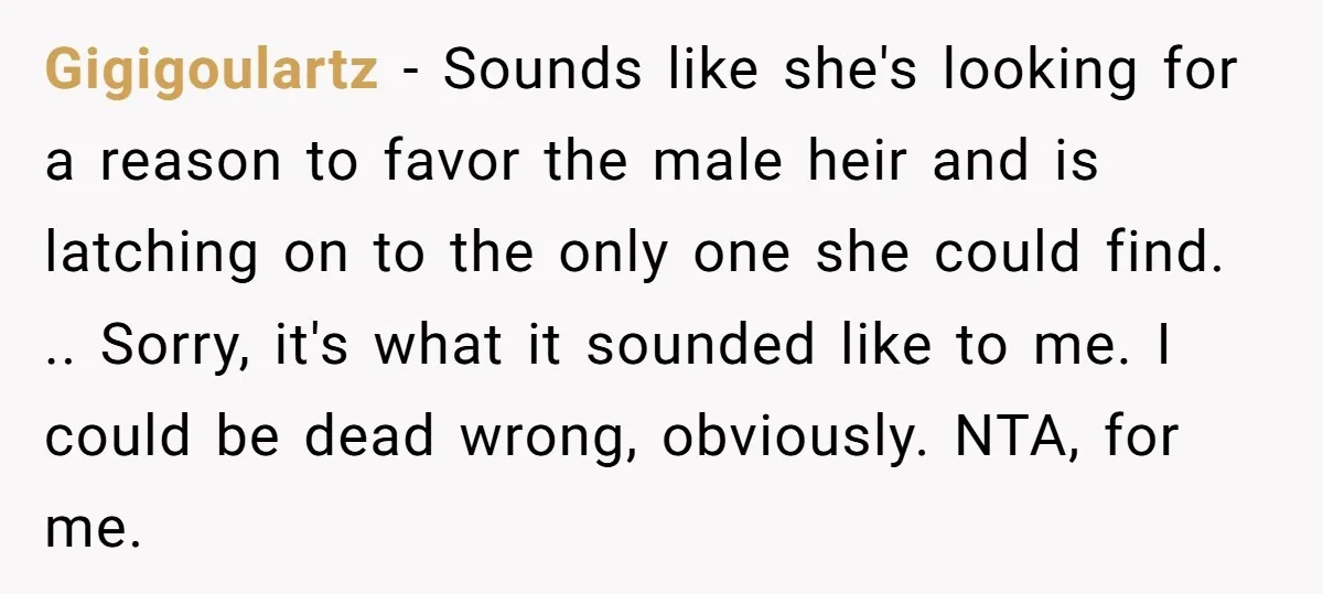 Gigigoulartz − Sounds like she's looking for a reason to favor the male heir and is latching on to the only one she could find. .. Sorry, it's what it...