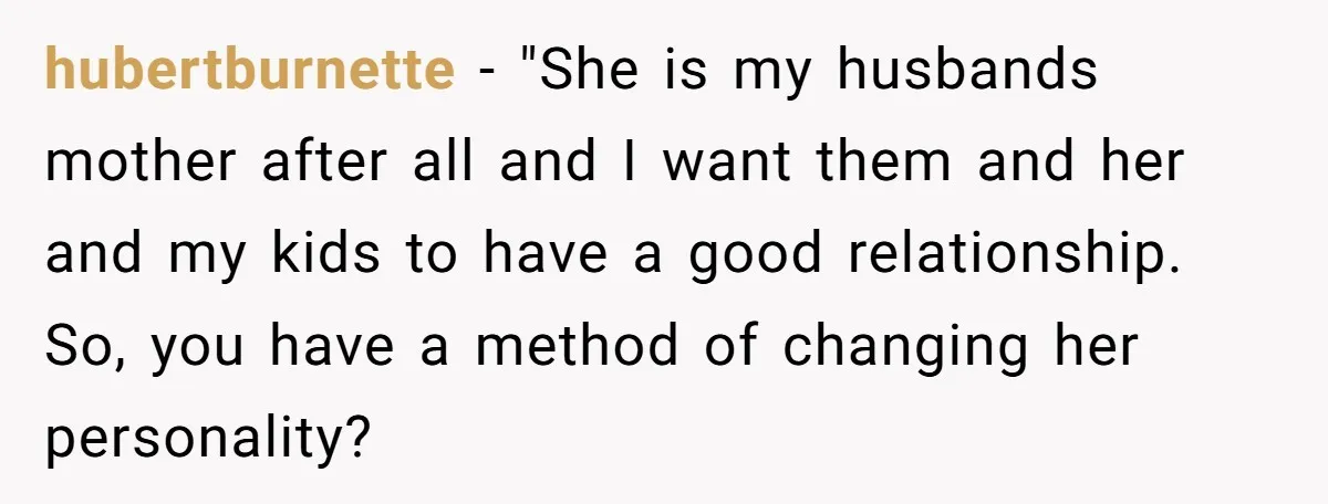 hubertburnette − "She is my husbands mother after all and I want them and her and my kids to have a good relationship. So, you have a method of changing...