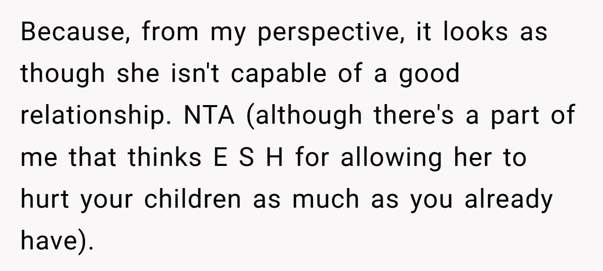 Because, from my perspective, it looks as though she isn't capable of a good relationship. NTA (although there's a part of me that thinks E S H for allowing her...
