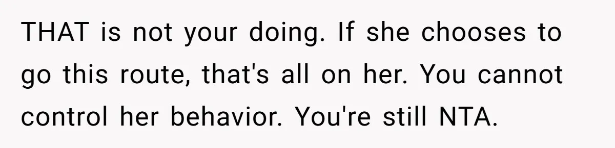 THAT is not your doing. If she chooses to go this route, that's all on her. You cannot control her behavior. You're still NTA.