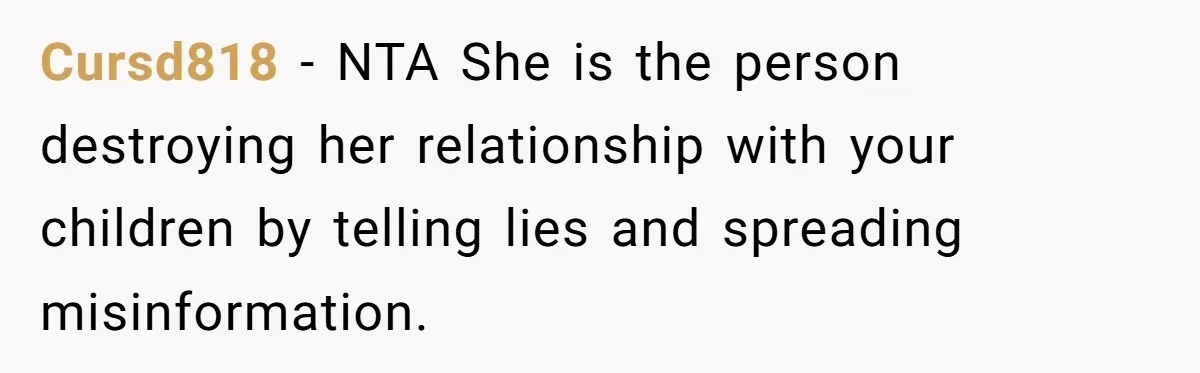Cursd818 − NTA She is the person destroying her relationship with your children by telling lies and spreading misinformation.