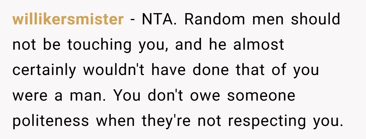 willikersmister − NTA. Random men should not be touching you, and he almost certainly wouldn't have done that of you were a man. You don't owe someone politeness when they're...