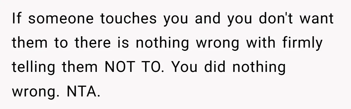 If someone touches you and you don't want them to there is nothing wrong with firmly telling them NOT TO. You did nothing wrong. NTA.