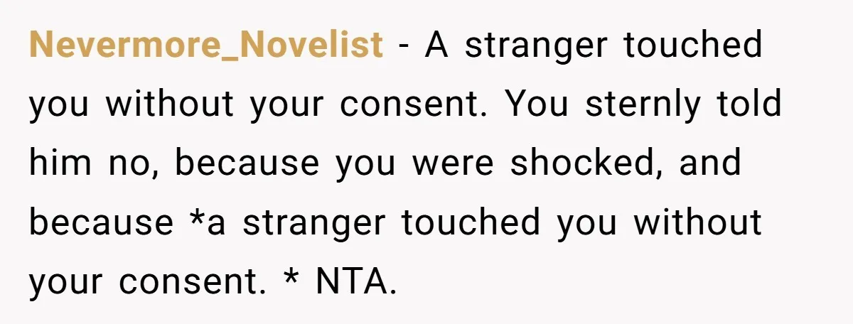 Nevermore_Novelist − A stranger touched you without your consent. You sternly told him no, because you were shocked, and because *a stranger touched you without your consent. * NTA.
