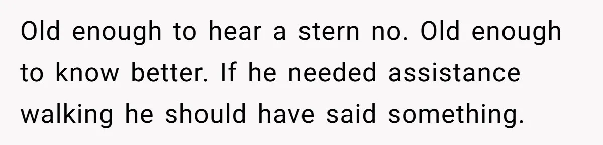 Old enough to hear a stern no. Old enough to know better. If he needed assistance walking he should have said something.