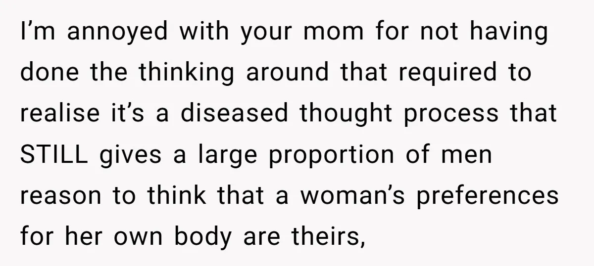 I’m annoyed with your mom for not having done the thinking around that required to realise it’s a diseased thought process that STILL gives a large proportion of men reason...