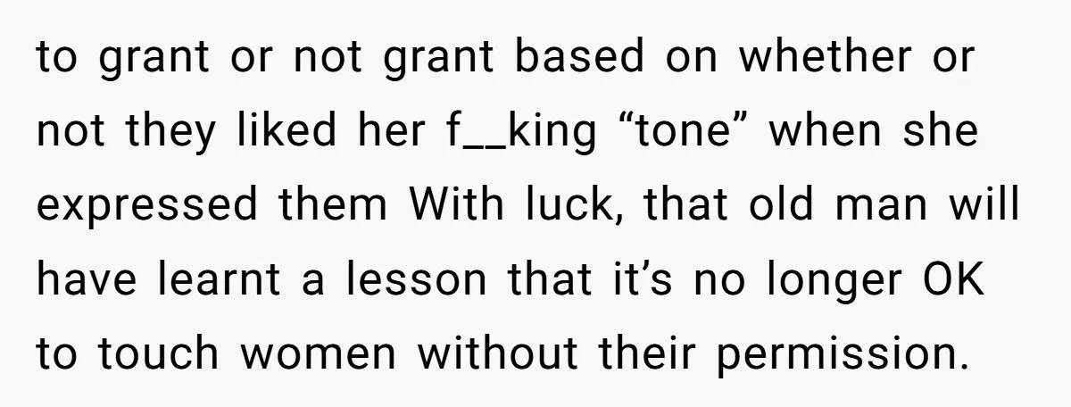 to grant or not grant based on whether or not they liked her f__king “tone” when she expressed them With luck, that old man will have learnt a lesson that...