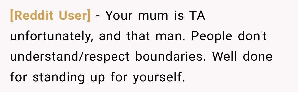 [Reddit User] − Your mum is TA unfortunately, and that man. People don't understand/respect boundaries. Well done for standing up for yourself.