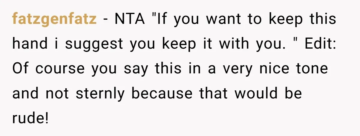 fatzgenfatz − NTA "If you want to keep this hand i suggest you keep it with you. " Edit: Of course you say this in a very nice tone and...