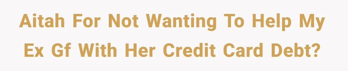 AITAH for not wanting to help my ex gf with her credit card debt?