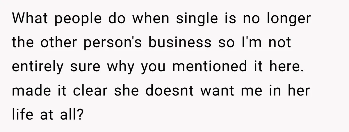 What people do when single is no longer the other person's business so I'm not entirely sure why you mentioned it here. made it clear she doesnt want me in...