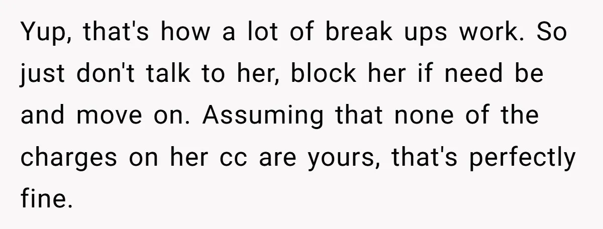 Yup, that's how a lot of break ups work. So just don't talk to her, block her if need be and move on. Assuming that none of the charges on...