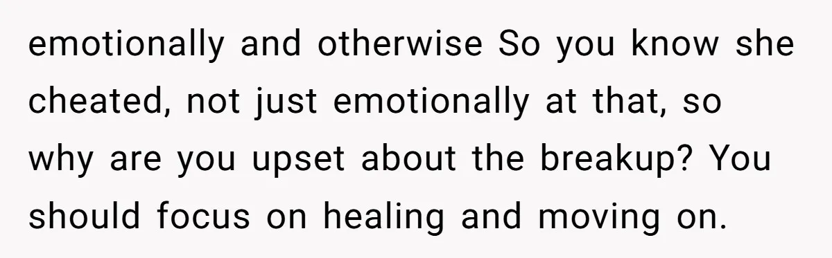 emotionally and otherwise So you know she cheated, not just emotionally at that, so why are you upset about the breakup? You should focus on healing and moving on.