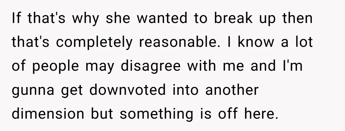 If that's why she wanted to break up then that's completely reasonable. I know a lot of people may disagree with me and I'm gunna get downvoted into another dimension...
