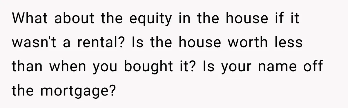 What about the equity in the house if it wasn't a rental? Is the house worth less than when you bought it? Is your name off the mortgage?