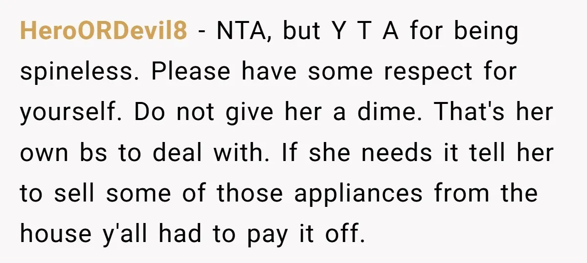 HeroORDevil8 − NTA, but Y T A for being spineless. Please have some respect for yourself. Do not give her a dime. That's her own bs to deal with. If...