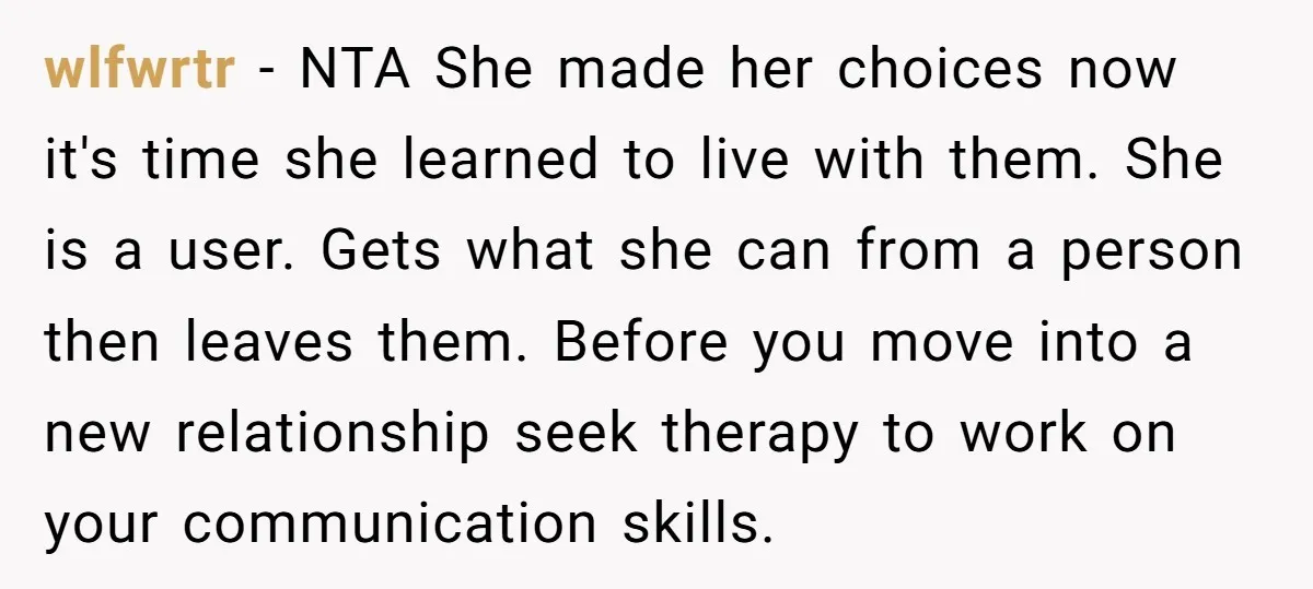 wlfwrtr − NTA She made her choices now it's time she learned to live with them. She is a user. Gets what she can from a person then leaves them....